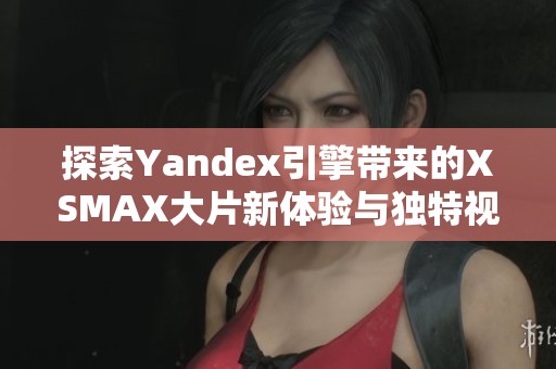 探索Yandex引擎带来的XSMAX大片新体验与独特视角