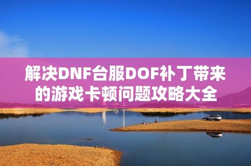 解决DNF台服DOF补丁带来的游戏卡顿问题攻略大全