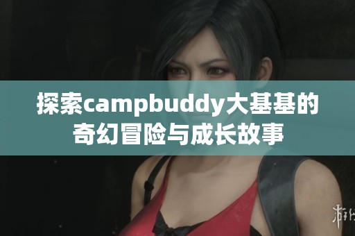 探索campbuddy大基基的奇幻冒险与成长故事