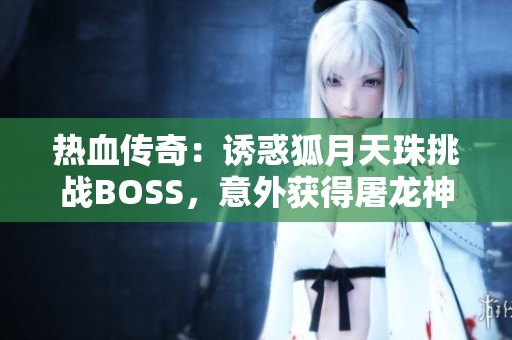 热血传奇：诱惑狐月天珠挑战BOSS，意外获得屠龙神兵武器