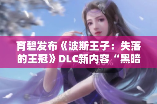 育碧发布《波斯王子：失落的王冠》DLC新内容“黑暗面具”预览解析