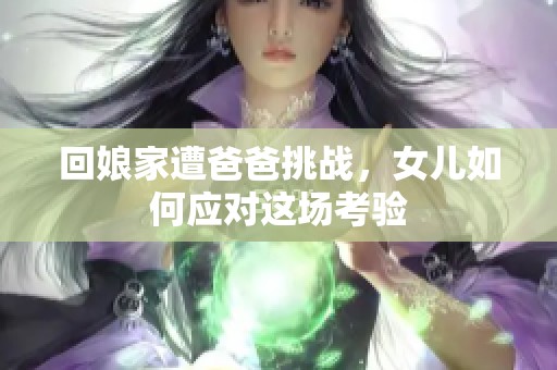 回娘家遭爸爸挑战，女儿如何应对这场考验