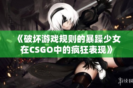 《破坏游戏规则的暴躁少女在CSGO中的疯狂表现》