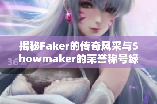 揭秘Faker的传奇风采与Showmaker的荣誉称号缘由