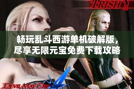 畅玩乱斗西游单机破解版，尽享无限元宝免费下载攻略