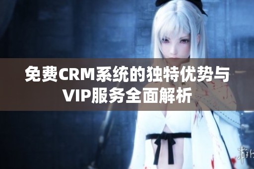 免费CRM系统的独特优势与VIP服务全面解析