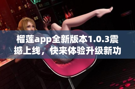 榴莲app全新版本1.0.3震撼上线，快来体验升级新功能