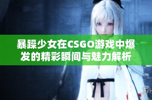 暴躁少女在CSGO游戏中爆发的精彩瞬间与魅力解析