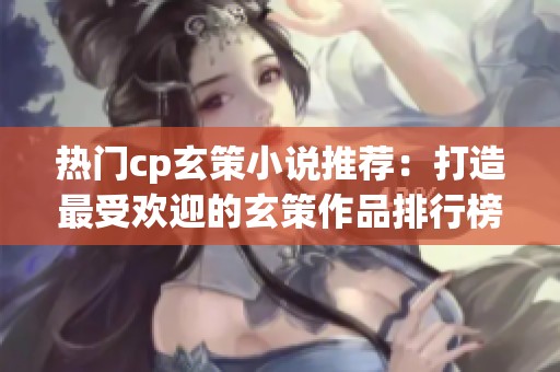 热门cp玄策小说推荐：打造最受欢迎的玄策作品排行榜