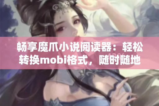 畅享魔爪小说阅读器：轻松转换mobi格式，随时随地阅读神器