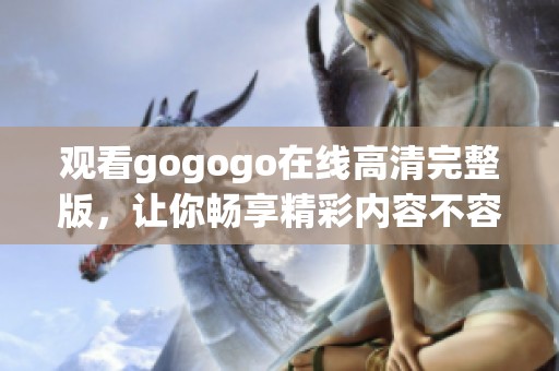 观看gogogo在线高清完整版，让你畅享精彩内容不容错过