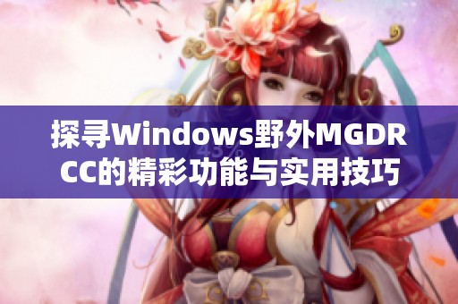 探寻Windows野外MGDRCC的精彩功能与实用技巧