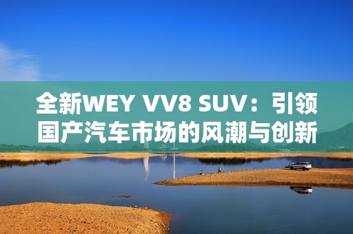 全新WEY VV8 SUV：引领国产汽车市场的风潮与创新