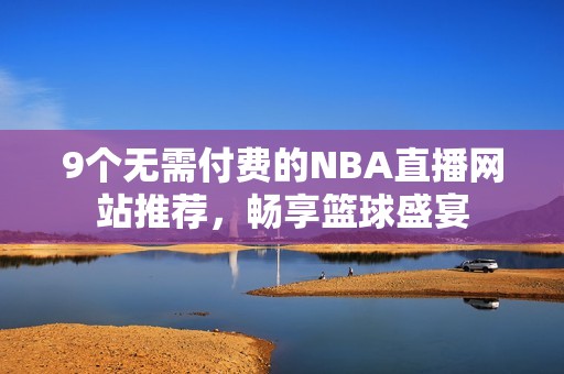 9个无需付费的NBA直播网站推荐，畅享篮球盛宴