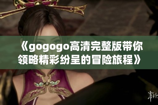 《gogogo高清完整版带你领略精彩纷呈的冒险旅程》