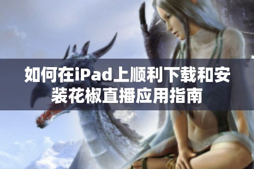 如何在iPad上顺利下载和安装花椒直播应用指南