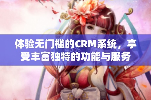 体验无门槛的CRM系统，享受丰富独特的功能与服务