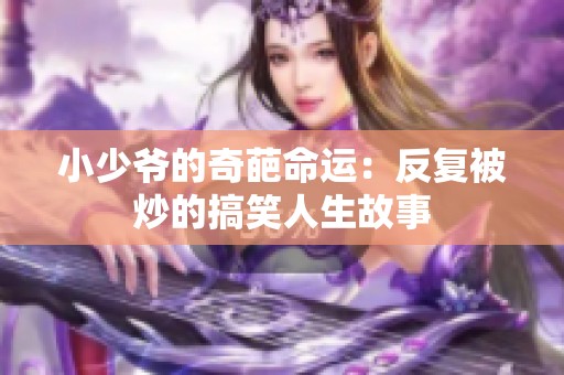 小少爷的奇葩命运：反复被炒的搞笑人生故事