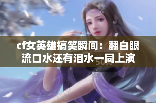 cf女英雄搞笑瞬间：翻白眼流口水还有泪水一同上演