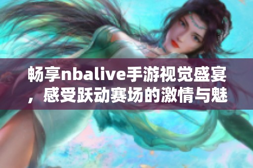 畅享nbalive手游视觉盛宴，感受跃动赛场的激情与魅力