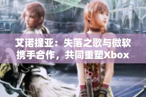 艾诺提亚：失落之歌与微软携手合作，共同重塑Xbox游戏体验