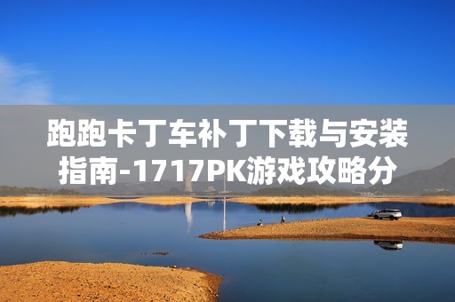 跑跑卡丁车补丁下载与安装指南-1717PK游戏攻略分享