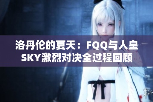 洛丹伦的夏天：FQQ与人皇SKY激烈对决全过程回顾