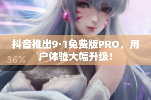 抖音推出9·1免费版PRO，用户体验大幅升级！