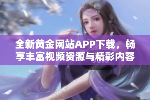 全新黄金网站APP下载，畅享丰富视频资源与精彩内容。