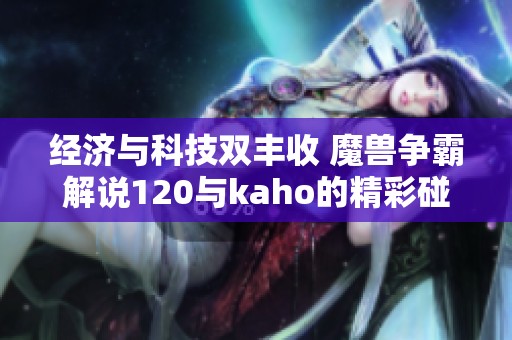 经济与科技双丰收 魔兽争霸解说120与kaho的精彩碰撞