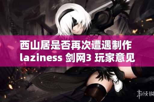 西山居是否再次遭遇制作 laziness 剑网3 玩家意见再度升温