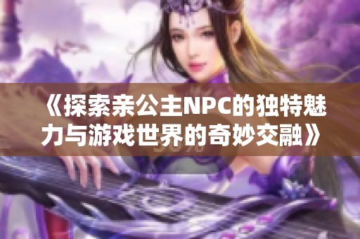 《探索亲公主NPC的独特魅力与游戏世界的奇妙交融》