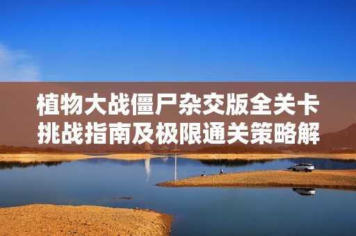 植物大战僵尸杂交版全关卡挑战指南及极限通关策略解析