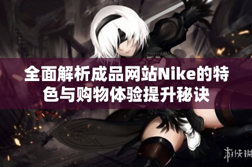 全面解析成品网站Nike的特色与购物体验提升秘诀