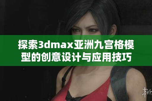 探索3dmax亚洲九宫格模型的创意设计与应用技巧