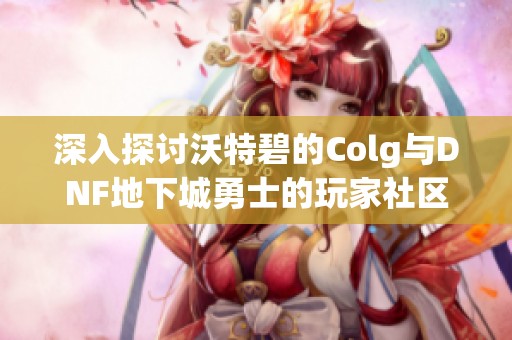 深入探讨沃特碧的Colg与DNF地下城勇士的玩家社区互动