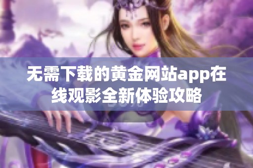 无需下载的黄金网站app在线观影全新体验攻略