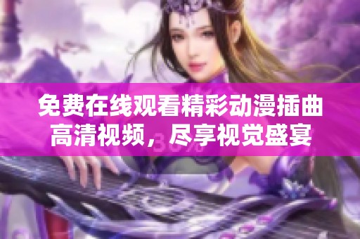 免费在线观看精彩动漫插曲高清视频，尽享视觉盛宴