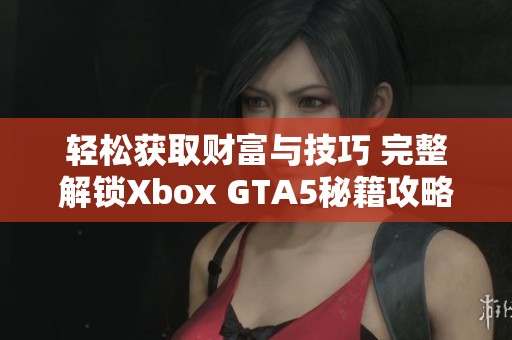 轻松获取财富与技巧 完整解锁Xbox GTA5秘籍攻略