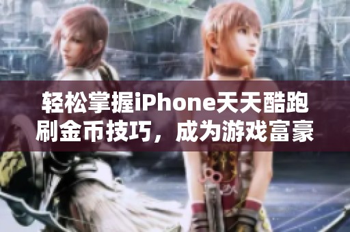 轻松掌握iPhone天天酷跑刷金币技巧，成为游戏富豪的秘诀分享