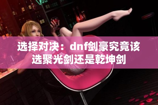 选择对决：dnf剑豪究竟该选聚光剑还是乾坤剑