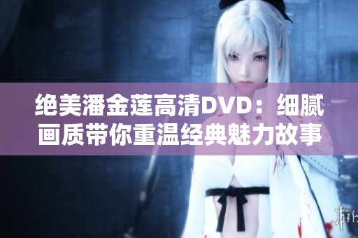 绝美潘金莲高清DVD：细腻画质带你重温经典魅力故事