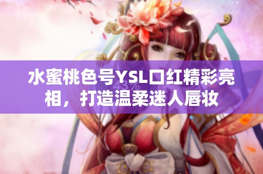 水蜜桃色号YSL口红精彩亮相，打造温柔迷人唇妆