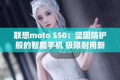 联想moto S50：坚固防护般的智能手机 极限耐用新选择