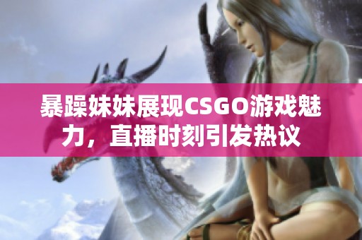 暴躁妹妹展现CSGO游戏魅力，直播时刻引发热议