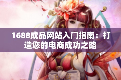 1688成品网站入门指南：打造您的电商成功之路