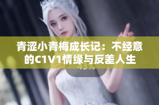 青涩小青梅成长记：不经意的C1V1情缘与反差人生