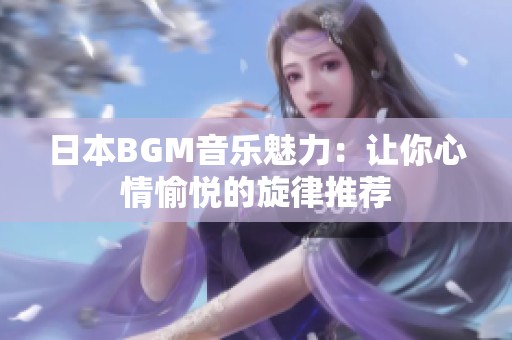 日本BGM音乐魅力：让你心情愉悦的旋律推荐