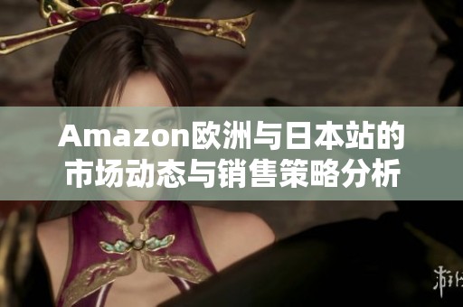 Amazon欧洲与日本站的市场动态与销售策略分析