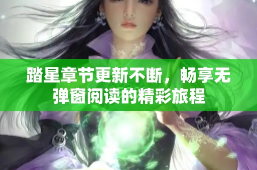 踏星章节更新不断，畅享无弹窗阅读的精彩旅程